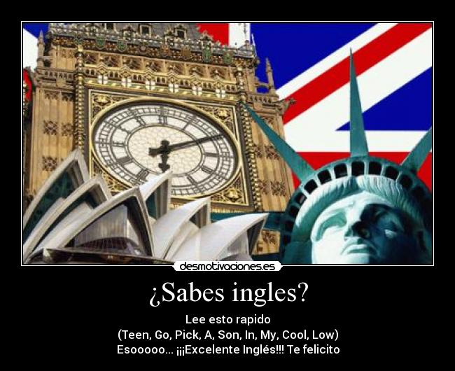 ¿Sabes ingles? - Lee esto rapido
(Teen, Go, Pick, A, Son, In, My, Cool, Low)
Esooooo... ¡¡¡Excelente Inglés!!! Te felicito