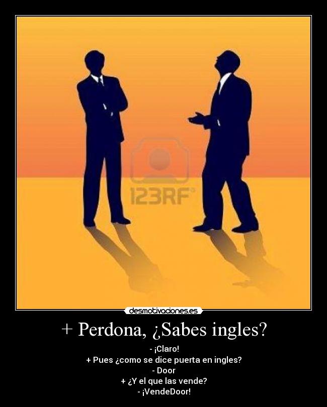 + Perdona, ¿Sabes ingles? - - ¡Claro!
+ Pues ¿como se dice puerta en ingles?
- Door
+ ¿Y el que las vende?
- ¡VendeDoor!
