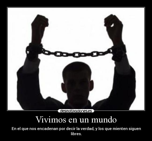 Vivimos en un mundo - En el que nos encadenan por decir la verdad, y los que mienten siguen libres.