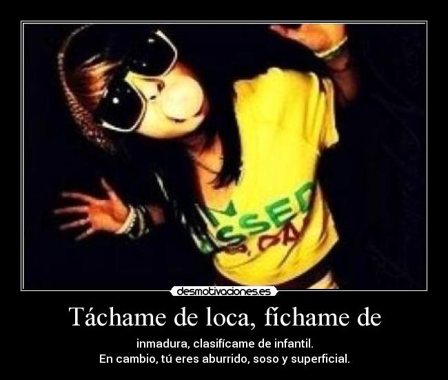 Táchame de loca, fíchame de - inmadura, clasifícame de infantil.
En cambio, tú eres aburrido, soso y superficial.