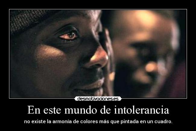 En este mundo de intolerancia - no existe la armonía de colores más que pintada en un cuadro.