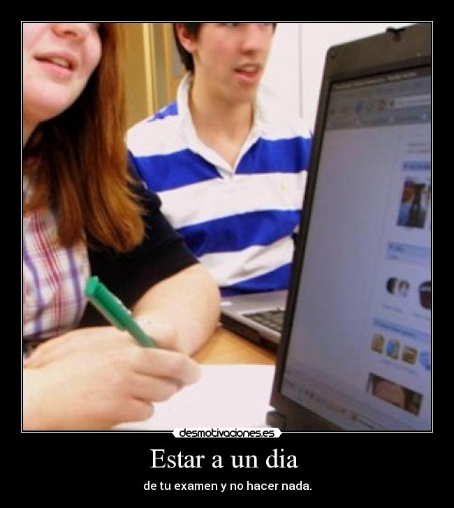 Estar a un dia - de tu examen y no hacer nada.