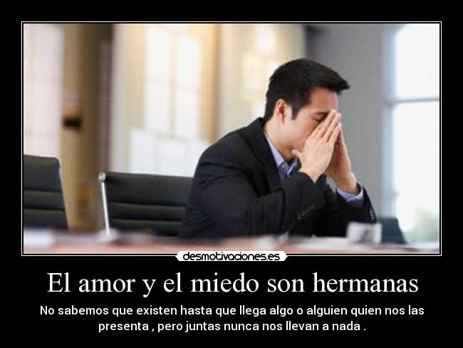 El amor y el miedo son hermanas - No sabemos que existen hasta que llega algo o alguien quien nos las
presenta , pero juntas nunca nos llevan a nada .