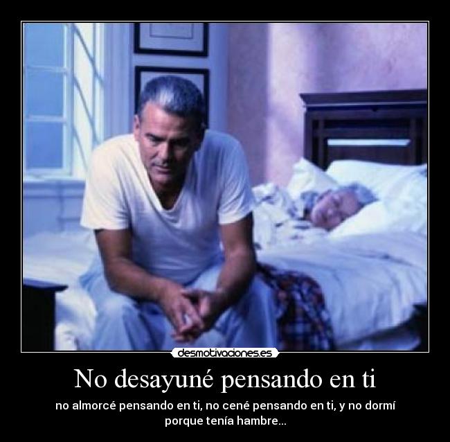 No desayuné pensando en ti - no almorcé pensando en ti, no cené pensando en ti, y no dormí porque tenía hambre...