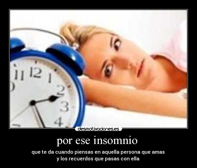 por ese insomnio - que te da cuando piensas en aquella persona que amas
y los recuerdos que pasas con ella