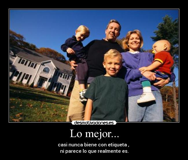 Lo mejor... - casi nunca biene con etiqueta , 
ni parece lo que realmente es.