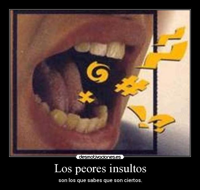Los peores insultos - son los que sabes que son ciertos.