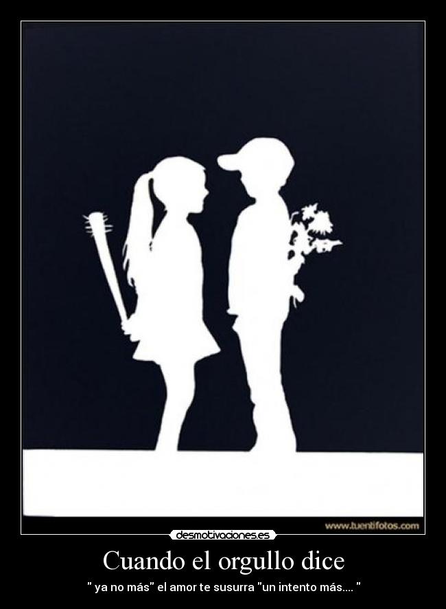 Cuando el orgullo dice - ya no más el amor te susurra un intento más....