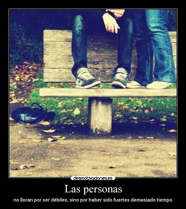 Las personas - no lloran por ser débiles, sino por haber sido fuertes demasiado tiempo.