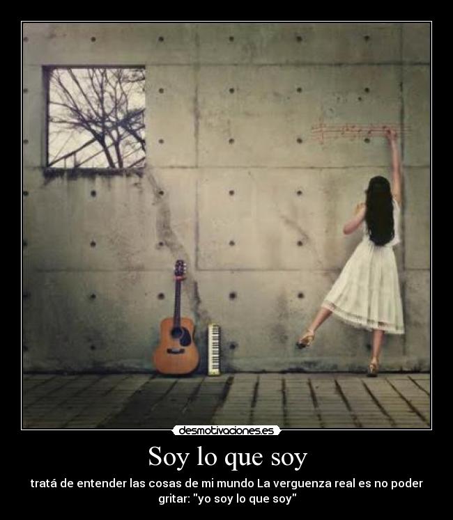 Soy lo que soy - tratá de entender las cosas de mi mundo La verguenza real es no poder
gritar: yo soy lo que soy