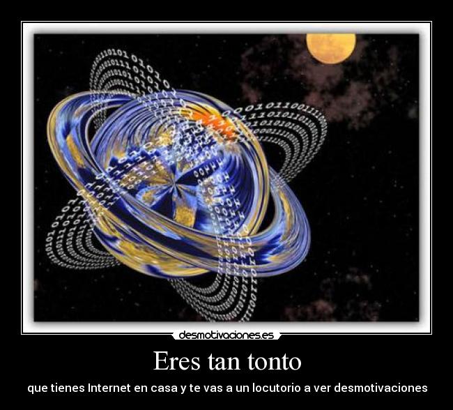 Eres tan tonto - que tienes Internet en casa y te vas a un locutorio a ver desmotivaciones