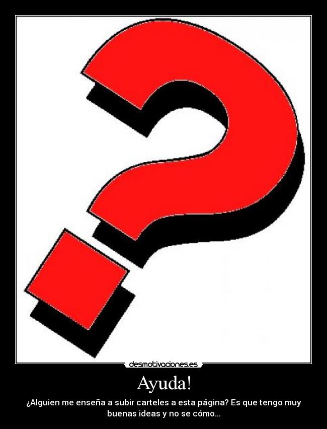Ayuda! - ¿Alguien me enseña a subir carteles a esta página? Es que tengo muy
buenas ideas y no se cómo...