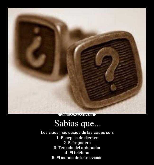 Sabías que... - Los sitios más sucios de las casas son:
1- El cepillo de dientes
2- El fregadero
3- Teclado del ordenador
4- El teléfono
5- El mando de la televisión