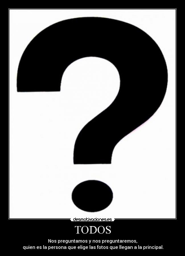 TODOS - Nos preguntamos y nos preguntaremos,
 quien es la persona que elige las fotos que llegan a la principal.