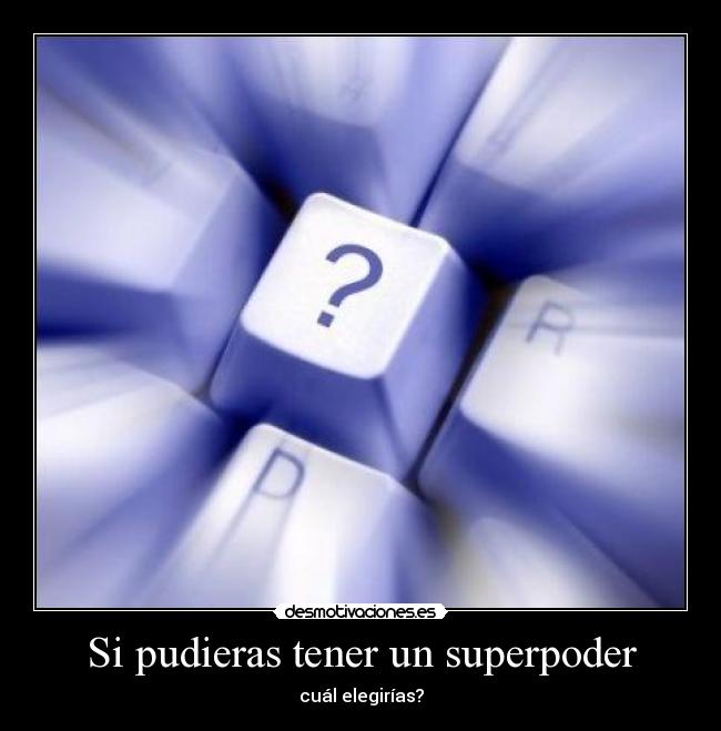 Si pudieras tener un superpoder - cuál elegirías?