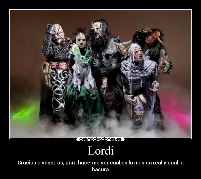 Lordi - Gracias a vosotros, para hacerme ver cual es la música real y cual la basura.