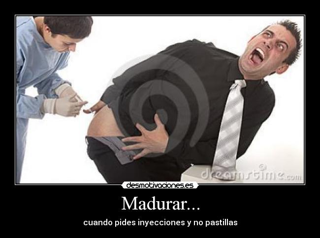 Madurar... - cuando pides inyecciones y no pastillas