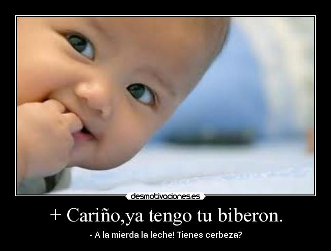 + Cariño,ya tengo tu biberon. - - A la mierda la leche! Tienes cerbeza?