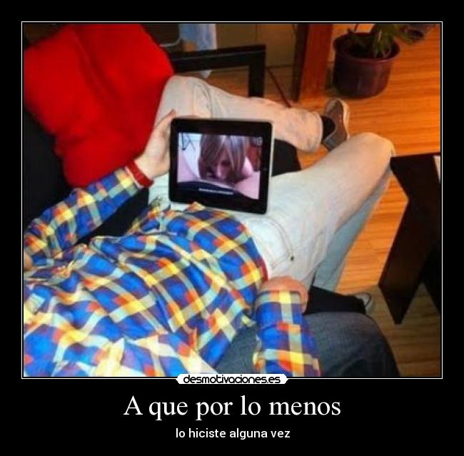 A que por lo menos - lo hiciste alguna vez