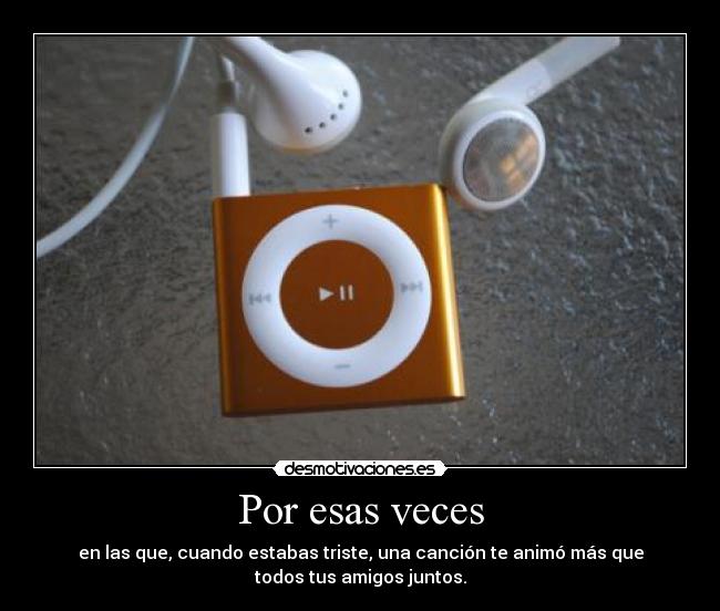 Por esas veces - en las que, cuando estabas triste, una canción te animó más que
todos tus amigos juntos.