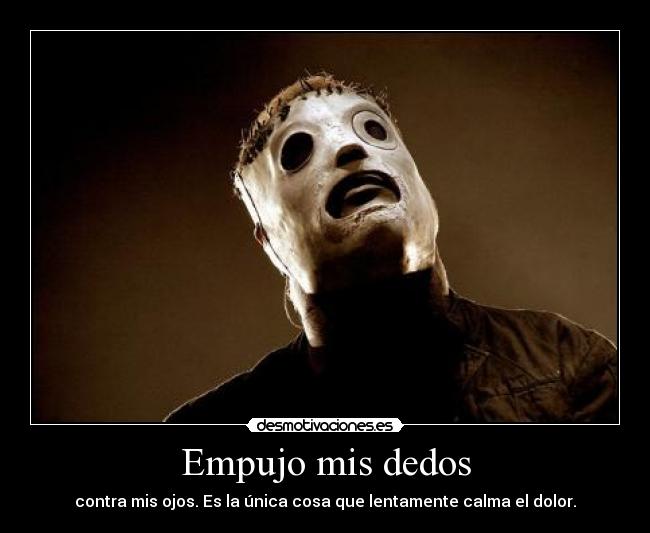 Empujo mis dedos - contra mis ojos. Es la única cosa que lentamente calma el dolor.