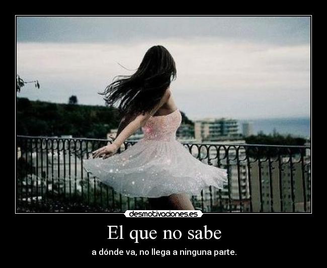 El que no sabe - a dónde va, no llega a ninguna parte.