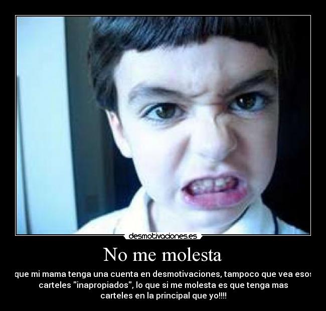 No me molesta - que mi mama tenga una cuenta en desmotivaciones, tampoco que vea esos
carteles inapropiados, lo que si me molesta es que tenga mas
carteles en la principal que yo!!!!