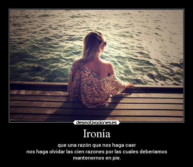 Ironía - que una razón que nos haga caer
nos haga olvidar las cien razones por las cuales deberíamos mantenernos en pie.