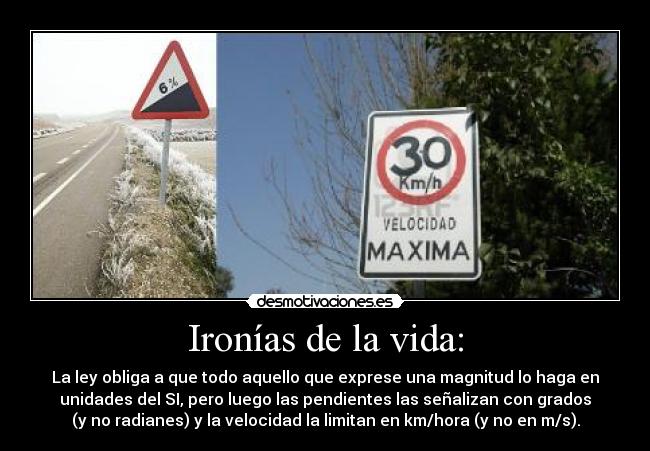 Ironías de la vida: - La ley obliga a que todo aquello que exprese una magnitud lo haga en
unidades del SI, pero luego las pendientes las señalizan con grados
(y no radianes) y la velocidad la limitan en km/hora (y no en m/s).