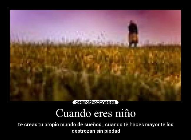 Cuando eres niño - te creas tu propio mundo de sueños , cuando te haces mayor te los
destrozan sin piedad