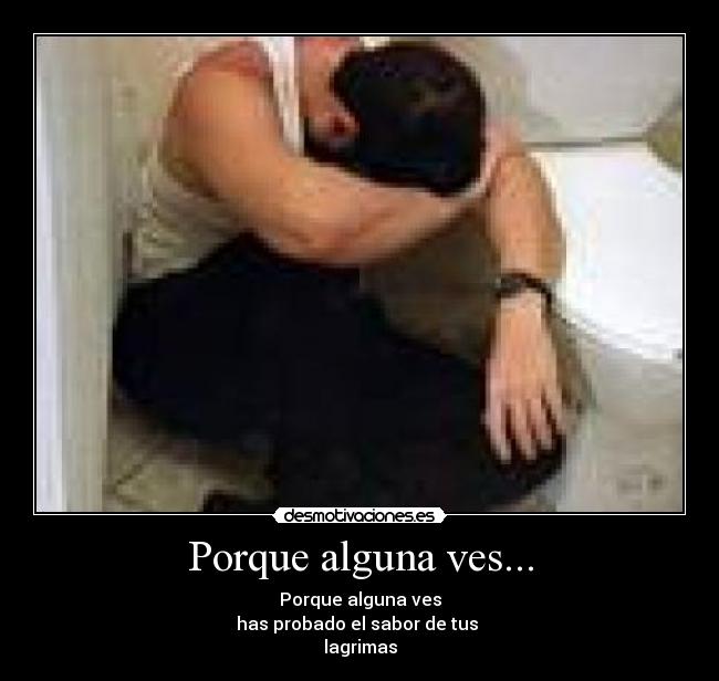 Porque alguna ves... - Porque alguna ves
has probado el sabor de tus 
lagrimas