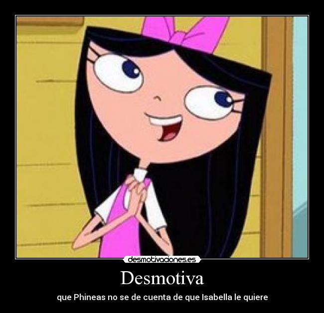 Desmotiva - que Phineas no se de cuenta de que Isabella le quiere