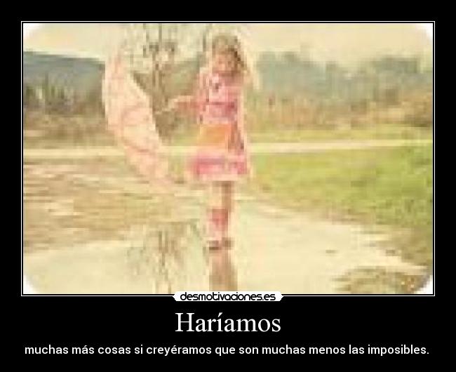 Haríamos - muchas más cosas si creyéramos que son muchas menos las imposibles.