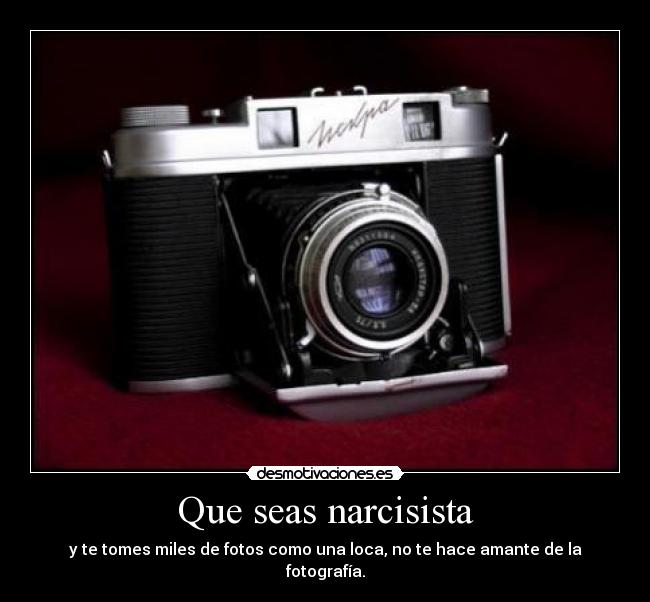 Que seas narcisista - y te tomes miles de fotos como una loca, no te hace amante de la fotografía.