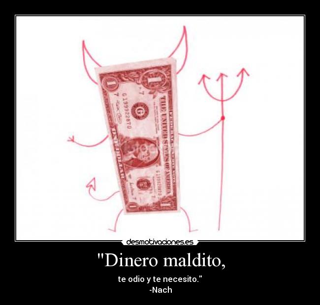 Dinero maldito, - te odio y te necesito.
-Nach