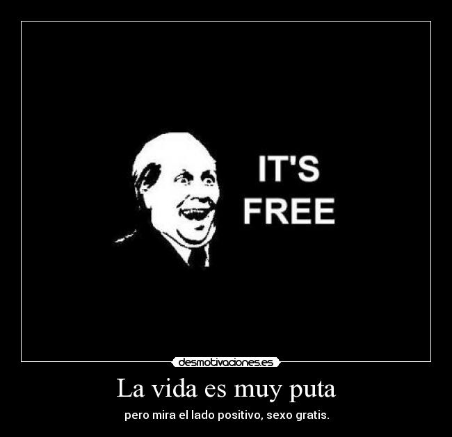 La vida es muy puta - pero mira el lado positivo, sexo gratis.