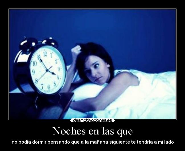 Noches en las que - no podía dormir pensando que a la mañana siguiente te tendría a mi lado