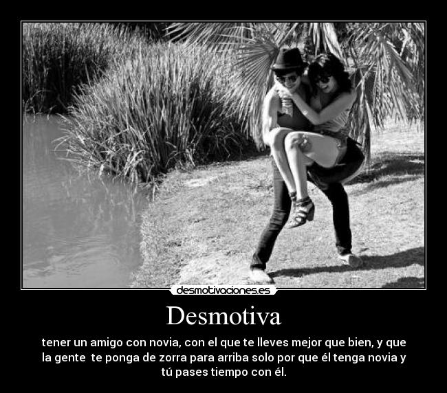 Desmotiva - tener un amigo con novia, con el que te lleves mejor que bien, y que
la gente te ponga de zorra para arriba solo por que él tenga novia y
tú pases tiempo con él.