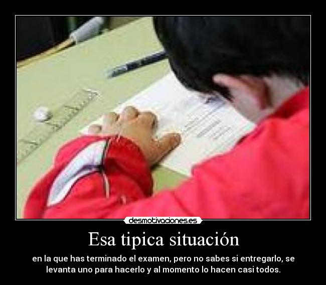 Esa tipica situación - en la que has terminado el examen, pero no sabes si entregarlo, se
levanta uno para hacerlo y al momento lo hacen casi todos.