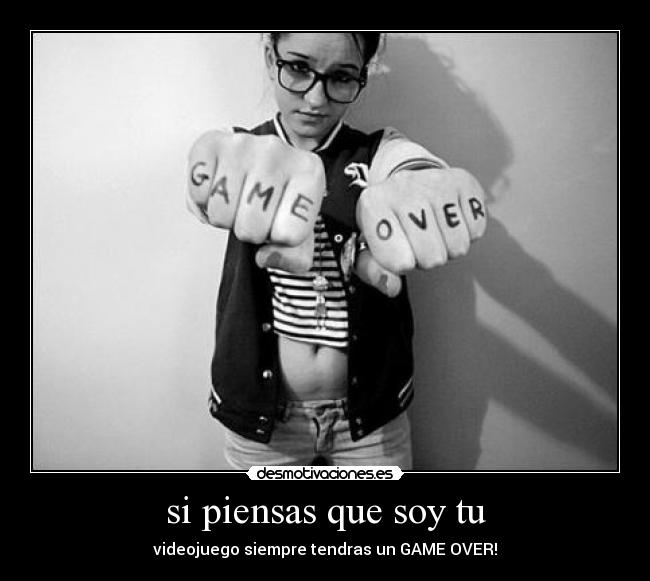si piensas que soy tu - videojuego siempre tendras un GAME OVER!
