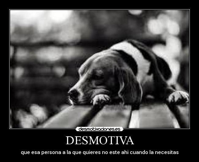 DESMOTIVA - que esa persona a la que quieres no este ahi cuando la necesitas