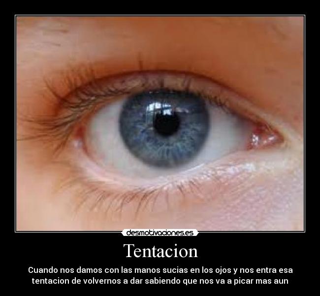 Tentacion - Cuando nos damos con las manos sucias en los ojos y nos entra esa
tentacion de volvernos a dar sabiendo que nos va a picar mas aun