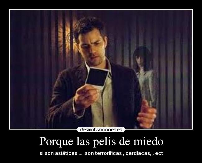 Porque las pelis de miedo - si son asiáticas .... son terroríficas , cardíacas, , ect