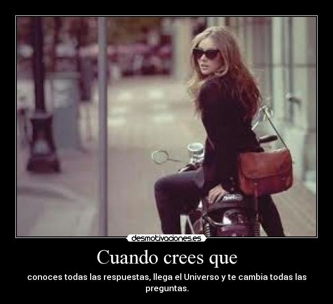 Cuando crees que - conoces todas las respuestas, llega el Universo y te cambia todas las preguntas.