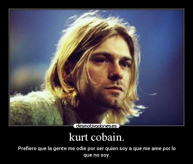 kurt cobain. - Prefiero que la gente me odie por ser quien soy a que me ame por lo que no soy.