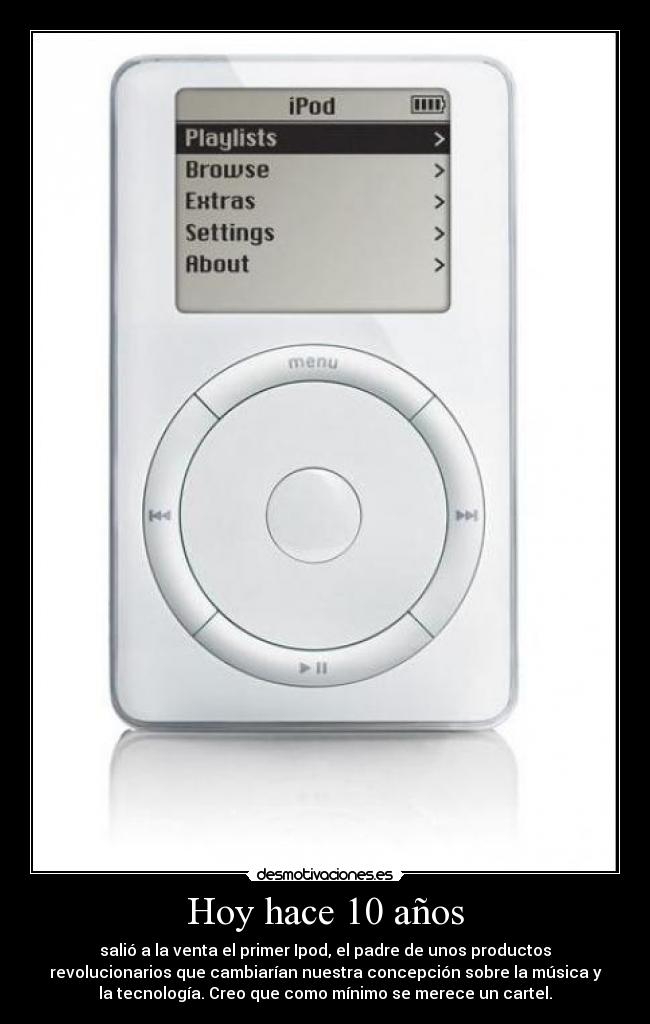 Hoy hace 10 años - salió a la venta el primer Ipod, el padre de unos productos
revolucionarios que cambiarían nuestra concepción sobre la música y
la tecnología. Creo que como mínimo se merece un cartel.