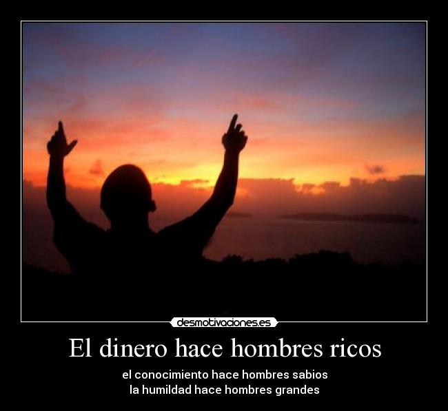 El dinero hace hombres ricos - el conocimiento hace hombres sabios
la humildad hace hombres grandes