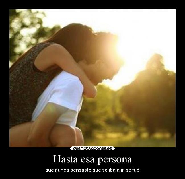 Hasta esa persona - que nunca pensaste que se iba a ir, se fué.