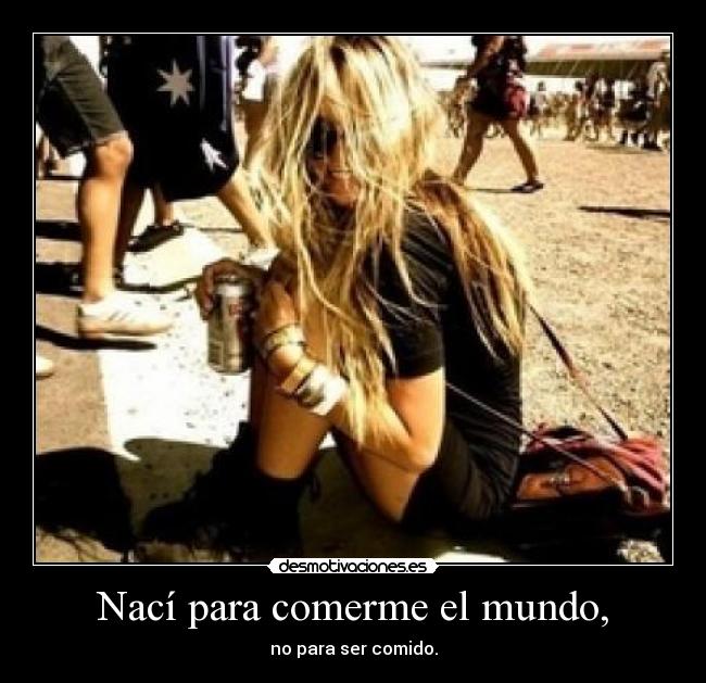 Nací para comerme el mundo, - no para ser comido.