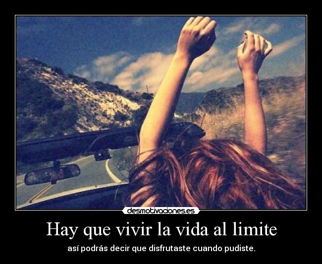 Hay que vivir la vida al limite - así podrás decir que disfrutaste cuando pudiste.